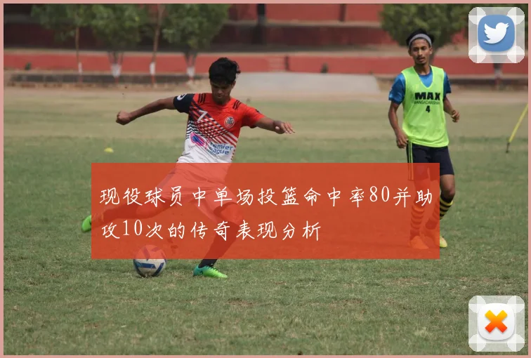 现役球员中单场投篮命中率80并助攻10次的传奇表现分析