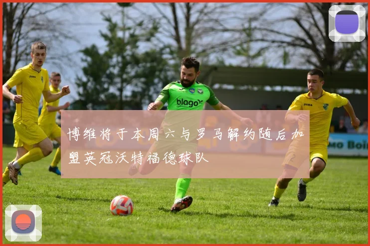 博维将于本周六与罗马解约随后加盟英冠沃特福德球队