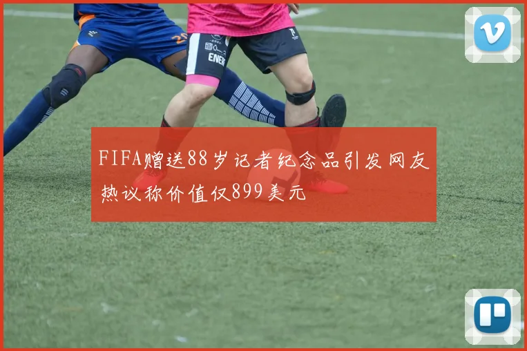 FIFA赠送88岁记者纪念品引发网友热议称价值仅899美元