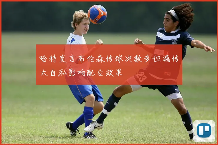 哈特直言布伦森传球次数多但漏传太自私影响配合效果