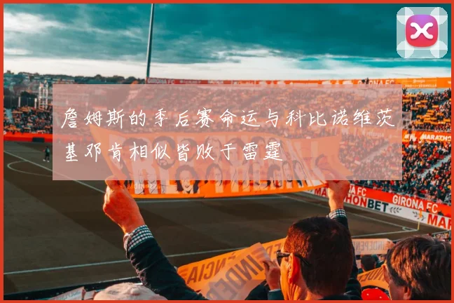 詹姆斯的季后赛命运与科比诺维茨基邓肯相似皆败于雷霆