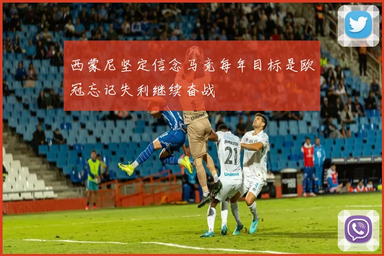 西蒙尼坚定信念马竞每年目标是欧冠忘记失利继续奋战