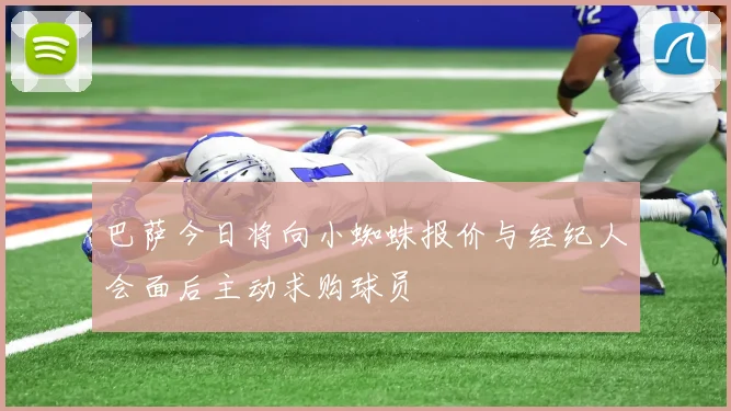 巴萨今日将向小蜘蛛报价与经纪人会面后主动求购球员