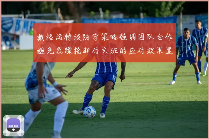 戴格诺特谈防守策略强调团队合作避免急躁抢断对文班的应对效果显著