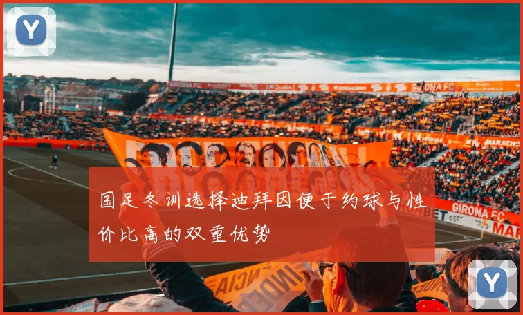 国足冬训选择迪拜因便于约球与性价比高的双重优势
