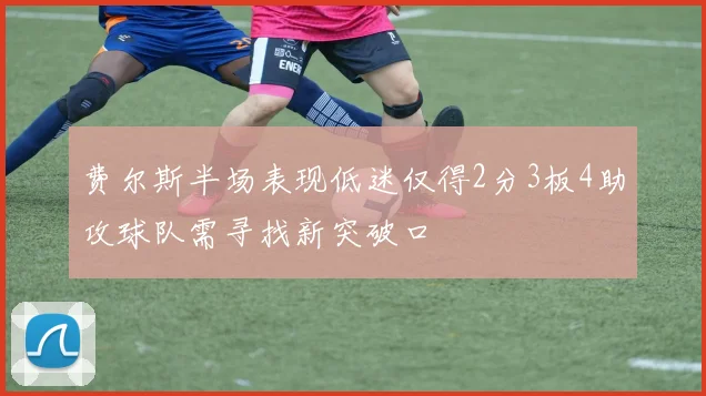 费尔斯半场表现低迷仅得2分3板4助攻球队需寻找新突破口