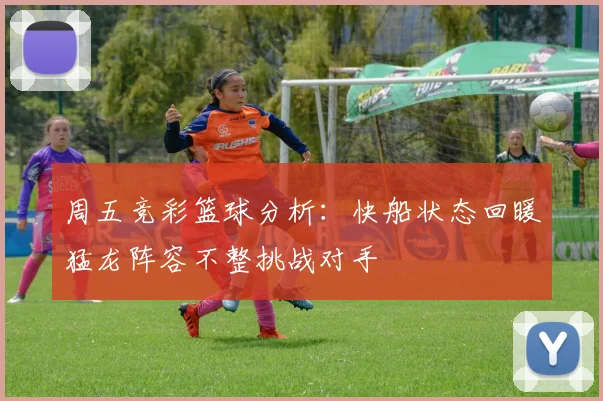 周五竞彩篮球分析：快船状态回暖猛龙阵容不整挑战对手