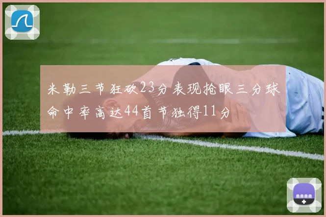 米勒三节狂砍23分表现抢眼三分球命中率高达44首节独得11分