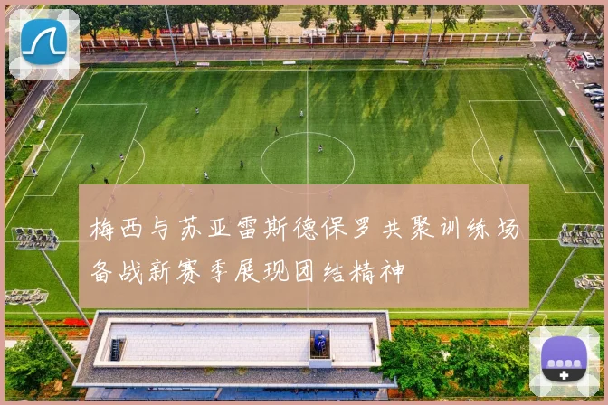 梅西与苏亚雷斯德保罗共聚训练场备战新赛季展现团结精神