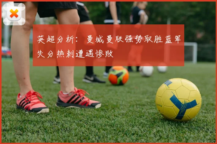 英超分析：曼城曼联强势取胜蓝军失分热刺遭遇惨败