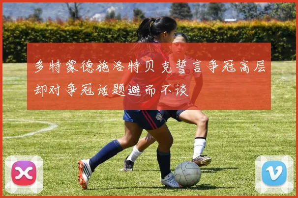 多特蒙德施洛特贝克誓言争冠高层却对争冠话题避而不谈