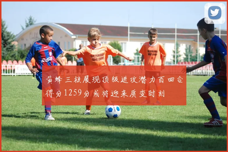 黄蜂三核展现顶级进攻潜力百回合得分1259分或将迎来质变时刻