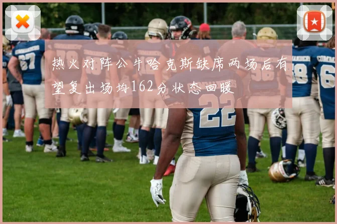 热火对阵公牛哈克斯缺席两场后有望复出场均162分状态回暖