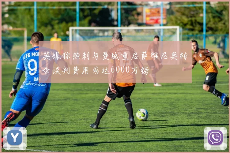 英媒称热刺与曼城重启萨维尼奥转会谈判费用或达6000万镑